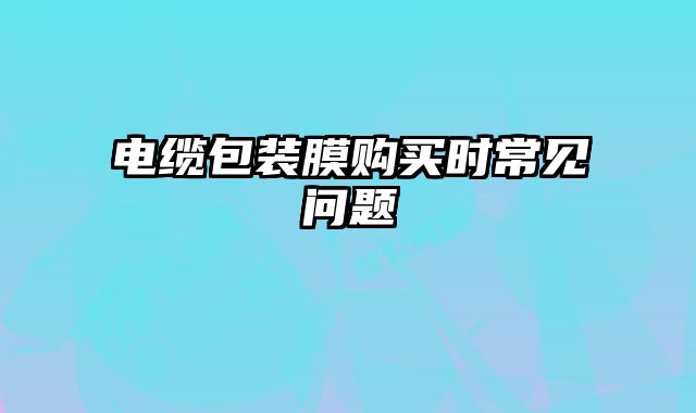 電纜包裝膜購買時常見問題