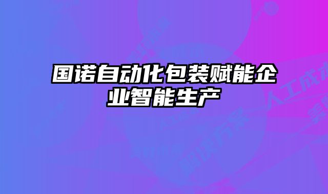 國諾自動化包裝賦能企業智能生產