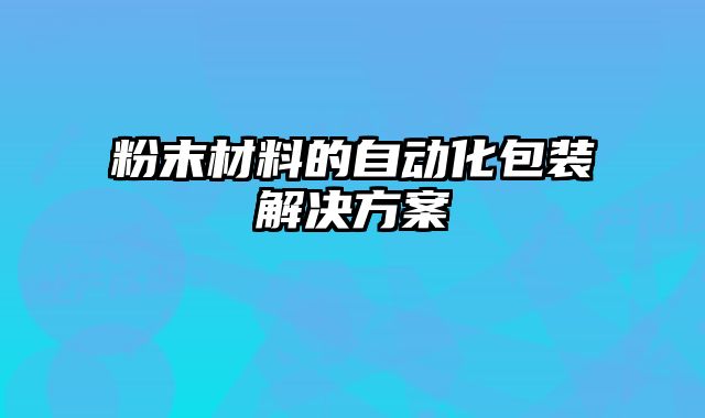 粉末材料的自動化包裝解決方案