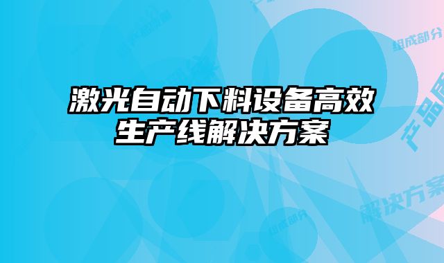 激光自動下料設備高效生產線解決方案