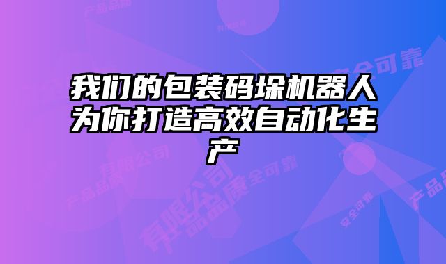 我們的包裝碼垛機器人為你打造高效自動化生產